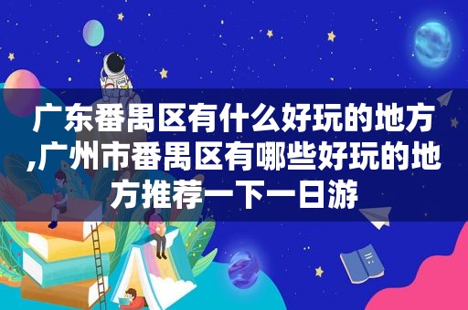 广东番禺区有什么好玩的地方,广州市番禺区有哪些好玩的地方推荐一下一日游