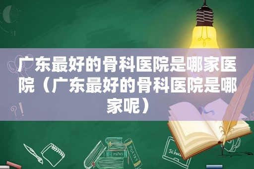 广东最好的骨科医院是哪家医院（广东最好的骨科医院是哪家呢）