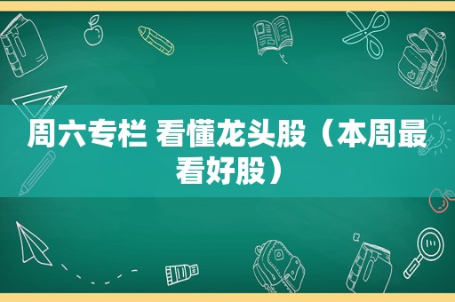 周六专栏 看懂龙头股（本周最看好股）