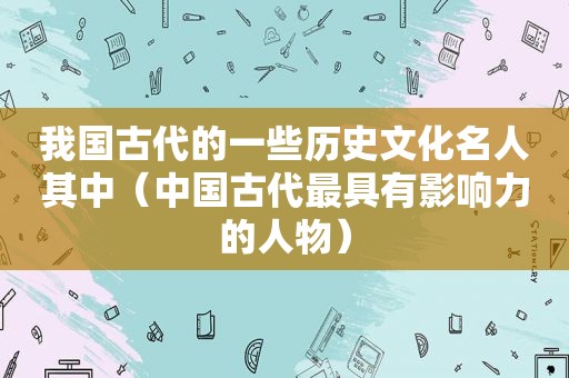 我国古代的一些历史文化名人其中（中国古代最具有影响力的人物）