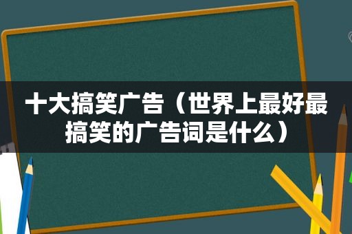 十大搞笑广告（世界上最好最搞笑的广告词是什么）