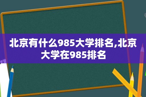 北京有什么985大学排名,北京大学在985排名