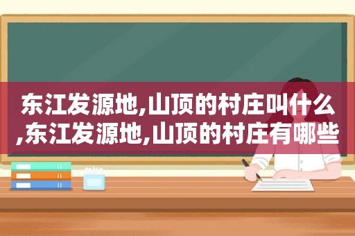 东江发源地,山顶的村庄叫什么,东江发源地,山顶的村庄有哪些