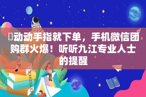 ​动动手指就下单，手机微信团购群火爆！听听九江专业人士的提醒