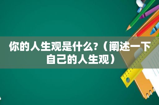 你的人生观是什么?（阐述一下自己的人生观）