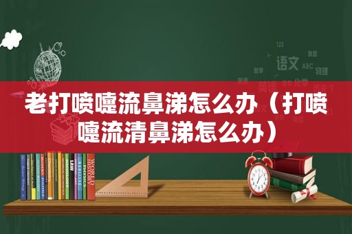 老打喷嚏流鼻涕怎么办（打喷嚏流清鼻涕怎么办）