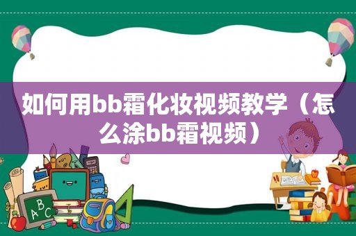 如何用bb霜化妆视频教学（怎么涂bb霜视频）