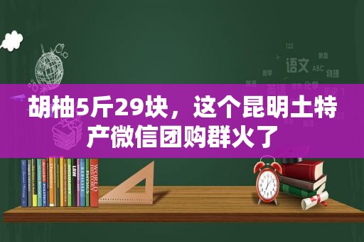 胡柚5斤29块，这个昆明土特产微信团购群火了