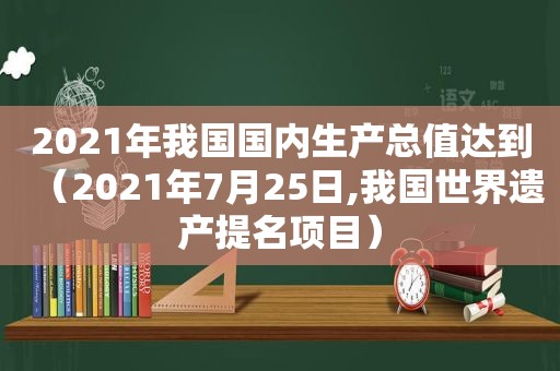 2021年我国国内生产总值达到（2021年7月25日,我国世界遗产提名项目）