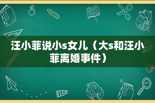 汪小菲说小s女儿（大s和汪小菲离婚事件）