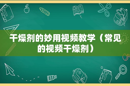 干燥剂的妙用视频教学（常见的视频干燥剂）