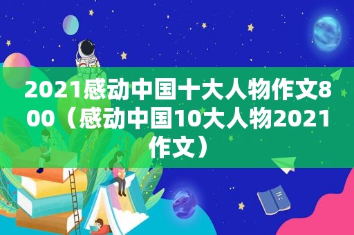 2021感动中国十大人物作文800（感动中国10大人物2021作文）