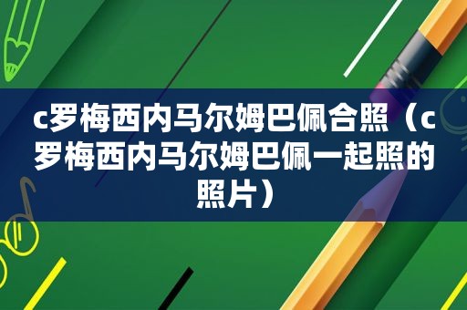 c罗梅西内马尔姆巴佩合照（c罗梅西内马尔姆巴佩一起照的照片）