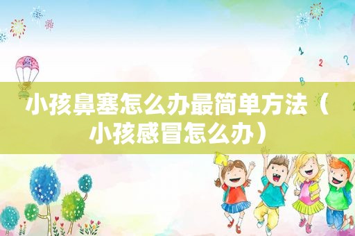 小孩鼻塞怎么办最简单方法（小孩感冒怎么办）