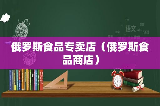 俄罗斯食品专卖店（俄罗斯食品商店）