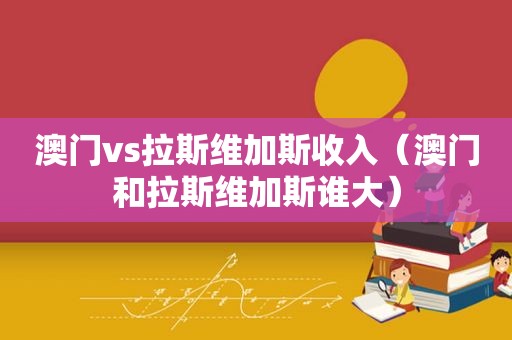 澳门vs拉斯维加斯收入（澳门和拉斯维加斯谁大）