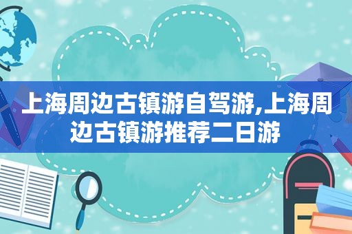 上海周边古镇游自驾游,上海周边古镇游推荐二日游