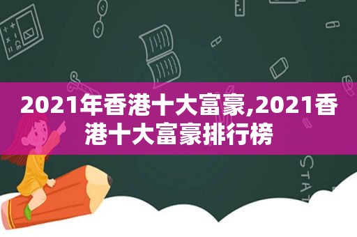 2021年香港十大富豪,2021香港十大富豪排行榜