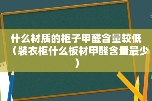 什么材质的柜子甲醛含量较低（装衣柜什么板材甲醛含量最少）