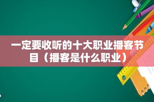 一定要收听的十大职业播客节目（播客是什么职业）