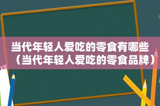 当代年轻人爱吃的零食有哪些（当代年轻人爱吃的零食品牌）