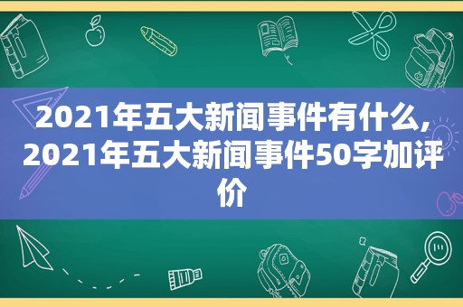 2021年五大新闻事件有什么,2021年五大新闻事件50字加评价