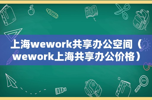 上海wework共享办公空间（wework上海共享办公价格）