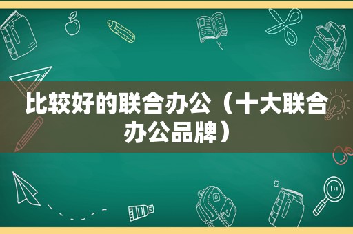 比较好的联合办公（十大联合办公品牌）