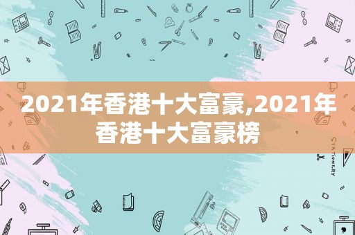 2021年香港十大富豪,2021年香港十大富豪榜