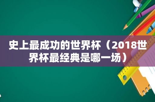 史上最成功的世界杯（2018世界杯最经典是哪一场）