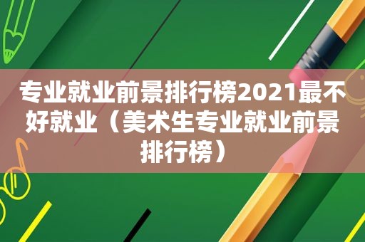 专业就业前景排行榜2021最不好就业（美术生专业就业前景排行榜）