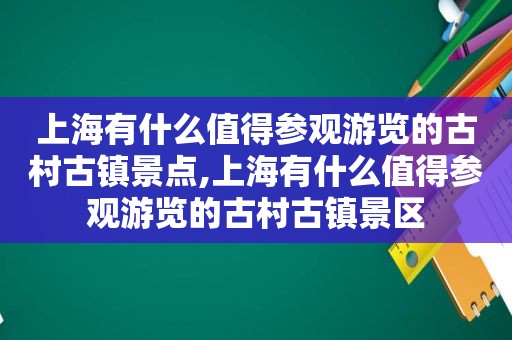 上海有什么值得参观游览的古村古镇景点,上海有什么值得参观游览的古村古镇景区