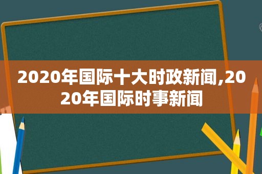 2020年国际十大时政新闻,2020年国际时事新闻