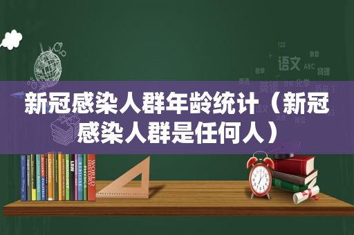 新冠感染人群年龄统计（新冠感染人群是任何人）