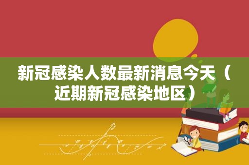 新冠感染人数最新消息今天（近期新冠感染地区）