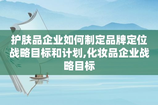 护肤品企业如何制定品牌定位战略目标和计划,化妆品企业战略目标