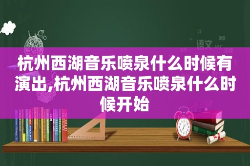 杭州西湖音乐喷泉什么时候有演出,杭州西湖音乐喷泉什么时候开始