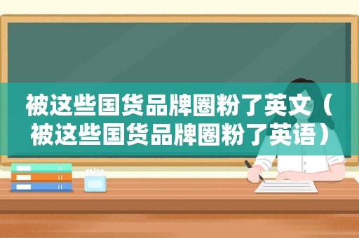 被这些国货品牌圈粉了英文（被这些国货品牌圈粉了英语）