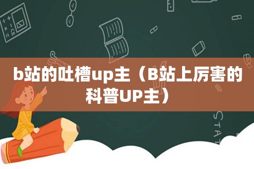 b站的吐槽up主（B站上厉害的科普UP主）