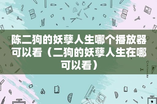 陈二狗的妖孽人生哪个播放器可以看（二狗的妖孽人生在哪可以看）