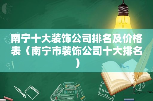 南宁十大装饰公司排名及价格表（南宁市装饰公司十大排名）