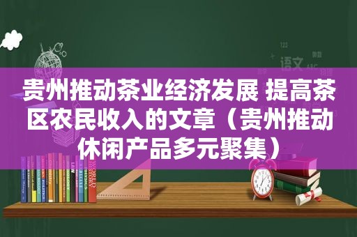 贵州推动茶业经济发展 提高茶区农民收入的文章（贵州推动休闲产品多元聚集）