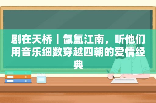 剧在天桥｜氤氲江南，听他们用音乐细数穿越四朝的爱情经典