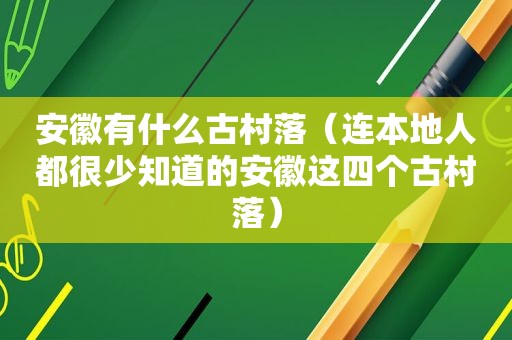 安徽有什么古村落（连本地人都很少知道的安徽这四个古村落）