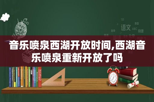 音乐喷泉西湖开放时间,西湖音乐喷泉重新开放了吗