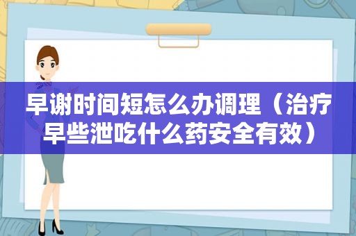 早谢时间短怎么办调理（治疗早些泄吃什么药安全有效）