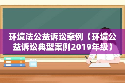 环境法公益诉讼案例（环境公益诉讼典型案例2019年级）