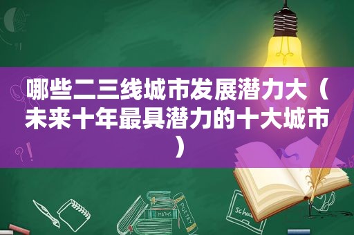 哪些二三线城市发展潜力大（未来十年最具潜力的十大城市）