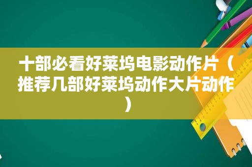 十部必看好莱坞电影动作片（推荐几部好莱坞动作大片动作）