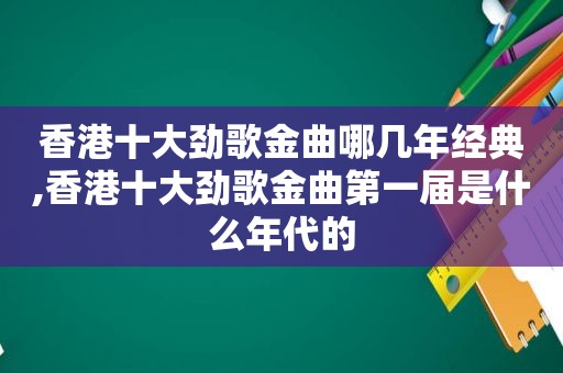 香港十大劲歌金曲哪几年经典,香港十大劲歌金曲第一届是什么年代的